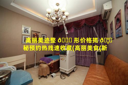 高丽美迹整 🐟 形价格揭 🦈 秘预约热线速收藏(高丽美食(新桥店)怎么样)